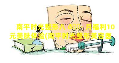 南平时光整形八 🌷 月福利10元美肤体验(南平时光整形美容医院怎么样)